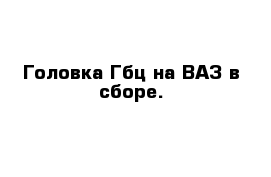  Головка Гбц на ВАЗ в сборе.